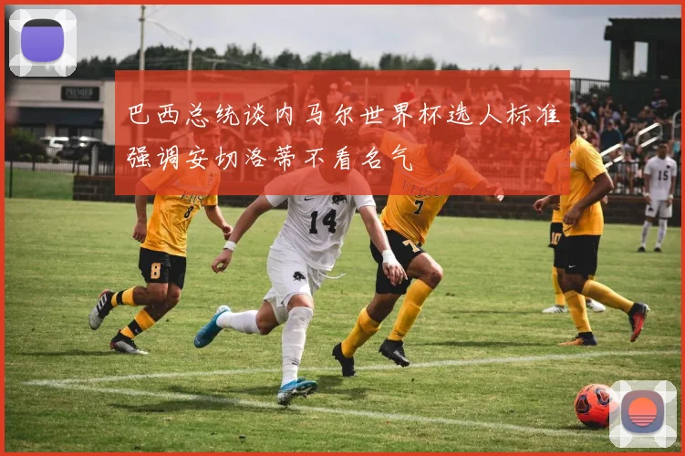 巴西总统谈内马尔世界杯选人标准强调安切洛蒂不看名气