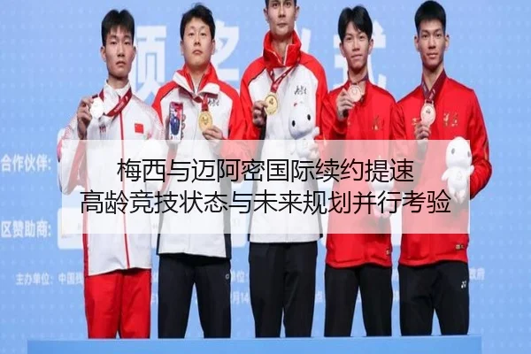 梅西与迈阿密国际续约提速 高龄竞技状态与未来规划并行考验