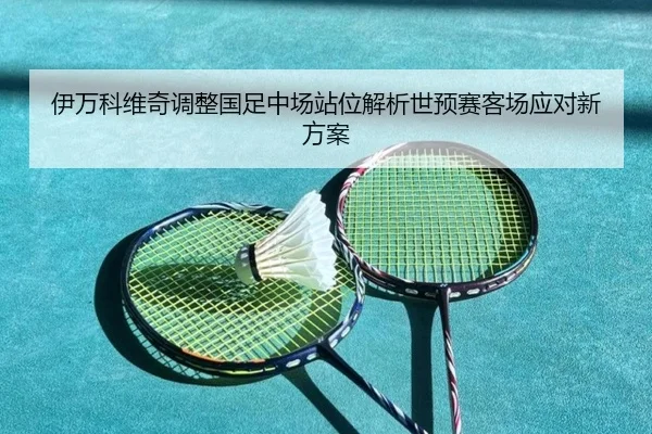 伊万科维奇调整国足中场站位解析世预赛客场应对新方案