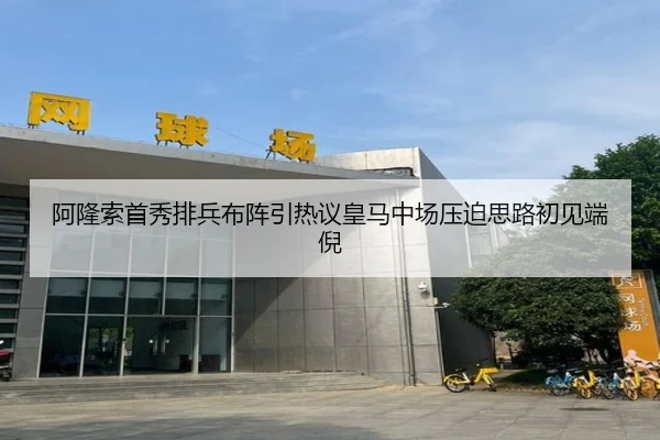 阿隆索首秀排兵布阵引热议皇马中场压迫思路初见端倪