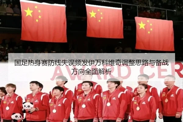 国足热身赛防线失误频发伊万科维奇调整思路与备战方向全面解析